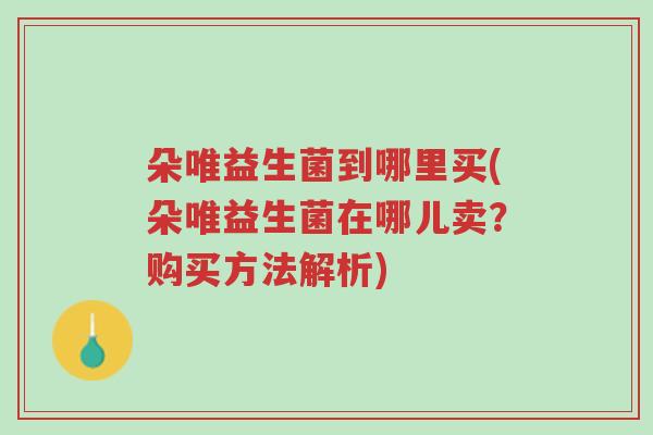 朵唯益生菌到哪里买(朵唯益生菌在哪儿卖?购买方法解析)-第1张图片-超越 朵唯益生菌到哪里买(朵唯益生菌在哪儿卖?购买方法解析)-第1张图片-超越
