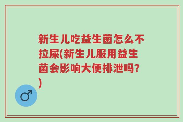 新生儿吃益生菌怎么不拉屎(新生儿服用益生菌会影响大便排泄吗?)-第1张图片-超越 新生儿吃益生菌怎么不拉屎(新生儿服用益生菌会影响大便排泄吗?)-第1张图片-超越