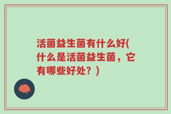 活菌益生菌有什么好(什么是活菌益生菌,它有哪些好处?)-第1张图片-超越 活菌益生菌有什么好(什么是活菌益生菌,它有哪些好处?)-第1张图片-超越