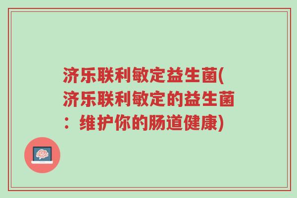 济乐联利敏定益生菌(济乐联利敏定的益生菌:维护你的肠道健康)-第1张图片-超越 济乐联利敏定益生菌(济乐联利敏定的益生菌:维护你的肠道健康)-第1张图片-超越