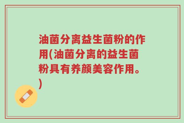 油菌分离益生菌粉的作用(油菌分离的益生菌粉具有养颜美容作用。)-第1张图片-超越 油菌分离益生菌粉的作用(油菌分离的益生菌粉具有养颜美容作用。)-第1张图片-超越