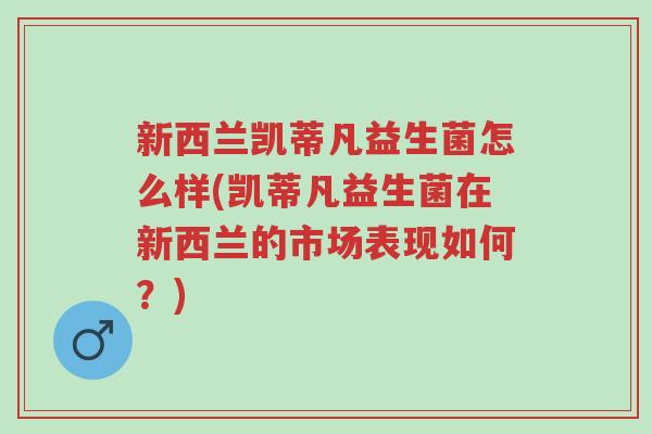 新西兰凯蒂凡益生菌怎么样(凯蒂凡益生菌在新西兰的市场表现如何?)-第1张图片-超越 新西兰凯蒂凡益生菌怎么样(凯蒂凡益生菌在新西兰的市场表现如何?)-第1张图片-超越