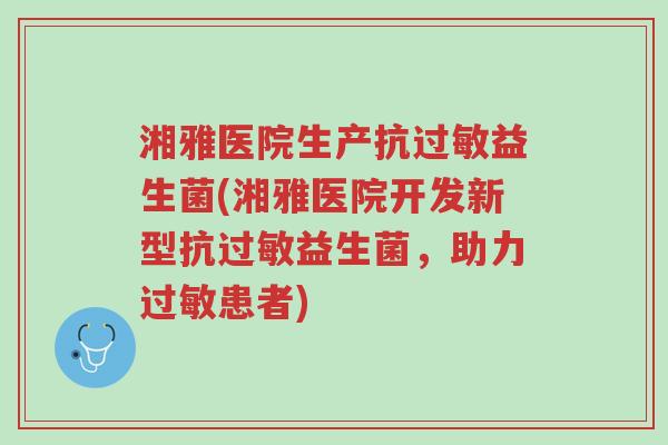 湘雅医院生产抗过敏益生菌(湘雅医院开发新型抗过敏益生菌,助力过敏患者)-第1张图片-超越 湘雅医院生产抗过敏益生菌(湘雅医院开发新型抗过敏益生菌,助力过敏患者)-第1张图片-超越