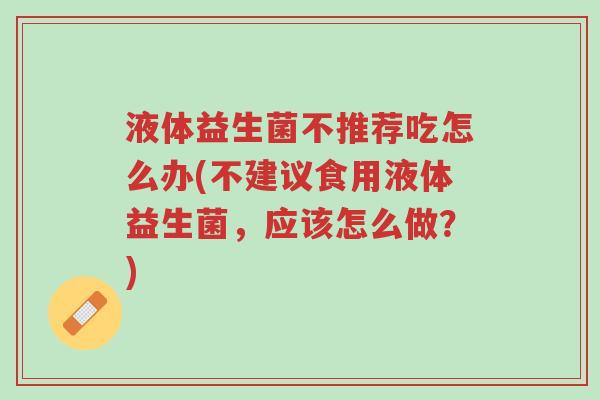 液体益生菌不推荐吃怎么办(不建议食用液体益生菌,应该怎么做?)-第1张图片-超越 液体益生菌不推荐吃怎么办(不建议食用液体益生菌,应该怎么做?)-第1张图片-超越