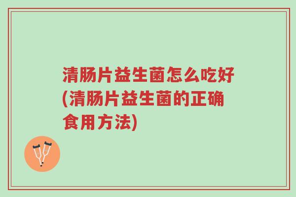 清肠片益生菌怎么吃好(清肠片益生菌的正确食用方法)-第1张图片-超越 清肠片益生菌怎么吃好(清肠片益生菌的正确食用方法)-第1张图片-超越