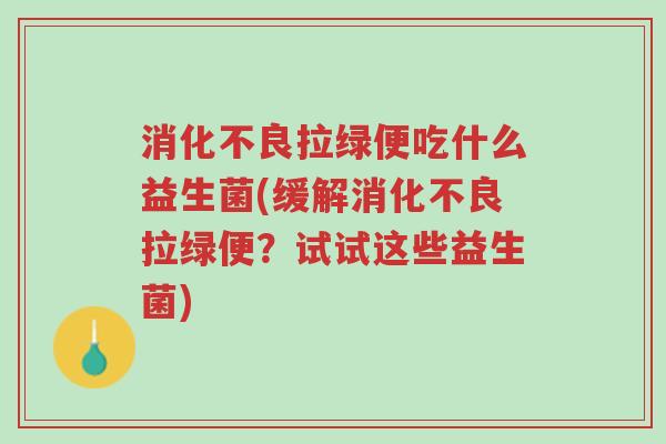 消化不良拉绿便吃什么益生菌(缓解消化不良拉绿便?试试这些益生菌)-第1张图片-超越 消化不良拉绿便吃什么益生菌(缓解消化不良拉绿便?试试这些益生菌)-第1张图片-超越