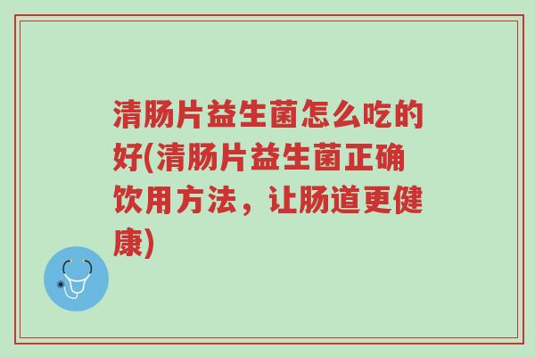 清肠片益生菌怎么吃的好(清肠片益生菌正确饮用方法,让肠道更健康)-第1张图片-超越 清肠片益生菌怎么吃的好(清肠片益生菌正确饮用方法,让肠道更健康)-第1张图片-超越