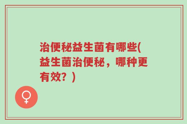 治便秘益生菌有哪些(益生菌治便秘,哪种更有效?)-第1张图片-超越 治便秘益生菌有哪些(益生菌治便秘,哪种更有效?)-第1张图片-超越