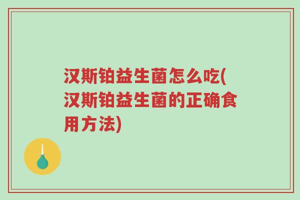 汉斯铂益生菌怎么吃(汉斯铂益生菌的正确食用方法)-第1张图片-超越 汉斯铂益生菌怎么吃(汉斯铂益生菌的正确食用方法)-第1张图片-超越