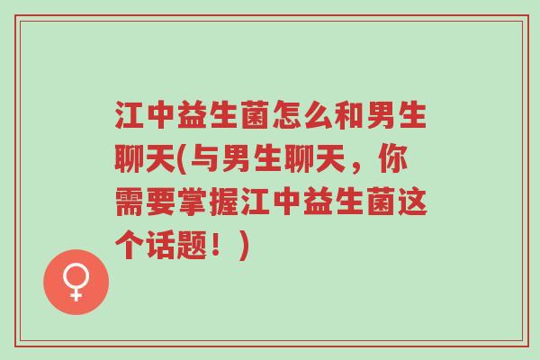江中益生菌怎么和男生聊天(与男生聊天,你需要掌握江中益生菌这个话题!)-第1张图片-超越 江中益生菌怎么和男生聊天(与男生聊天,你需要掌握江中益生菌这个话题!)-第1张图片-超越