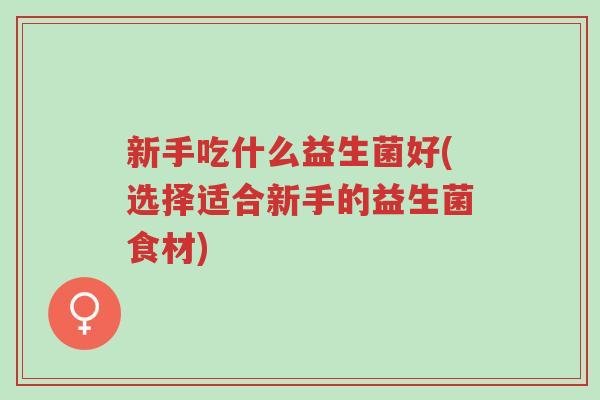 新手吃什么益生菌好(选择适合新手的益生菌食材)-第1张图片-超越 新手吃什么益生菌好(选择适合新手的益生菌食材)-第1张图片-超越