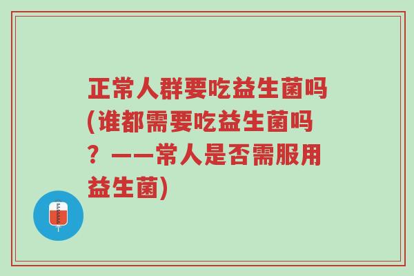 正常人群要吃益生菌吗(谁都需要吃益生菌吗?——常人是否需服用益生菌)-第1张图片-超越 正常人群要吃益生菌吗(谁都需要吃益生菌吗?——常人是否需服用益生菌)-第1张图片-超越