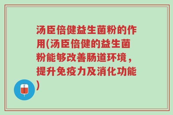 汤臣倍健益生菌粉的作用(汤臣倍健的益生菌粉能够改善肠道环境，提升免疫力及消化功能)-第1张图片-超越