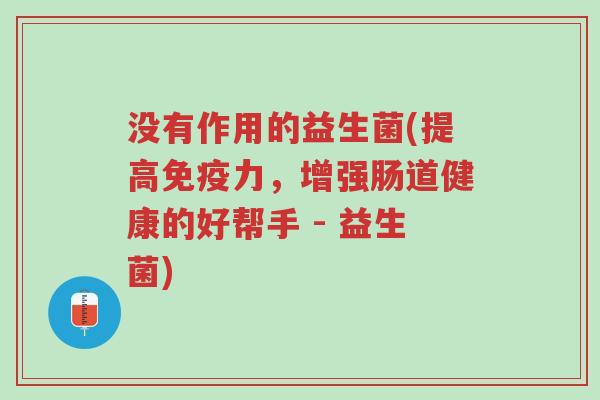 没有作用的益生菌(提高免疫力,增强肠道健康的好帮手 - 益生菌)-第1张图片-超越 没有作用的益生菌(提高免疫力,增强肠道健康的好帮手 - 益生菌)-第1张图片-超越