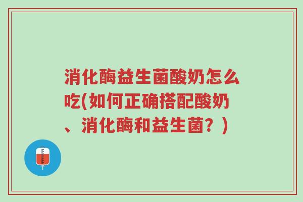 消化酶益生菌酸奶怎么吃(如何正确搭配酸奶、消化酶和益生菌?)-第1张图片-超越 消化酶益生菌酸奶怎么吃(如何正确搭配酸奶、消化酶和益生菌?)-第1张图片-超越