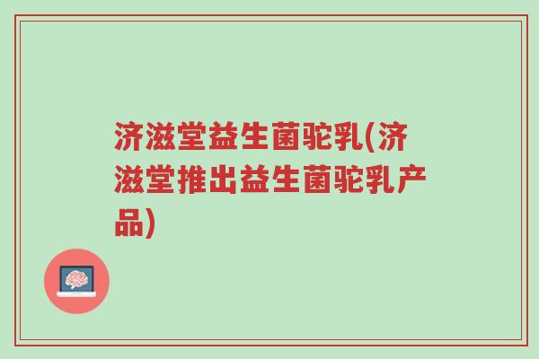 济滋堂益生菌驼乳(济滋堂推出益生菌驼乳产品)-第1张图片-超越 济滋堂益生菌驼乳(济滋堂推出益生菌驼乳产品)-第1张图片-超越