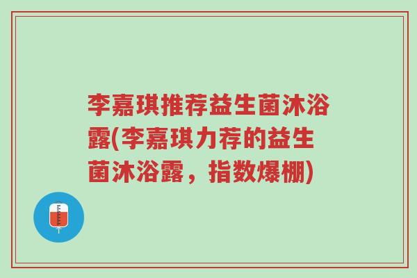 李嘉琪推荐益生菌沐浴露(李嘉琪力荐的益生菌沐浴露,指数爆棚)-第1张图片-超越 李嘉琪推荐益生菌沐浴露(李嘉琪力荐的益生菌沐浴露,指数爆棚)-第1张图片-超越