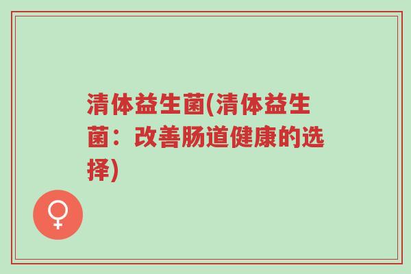 清体益生菌(清体益生菌:改善肠道健康的选择)-第1张图片-超越 清体益生菌(清体益生菌:改善肠道健康的选择)-第1张图片-超越