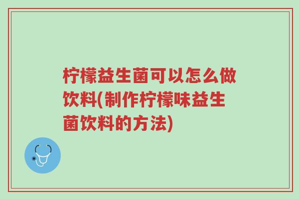 柠檬益生菌可以怎么做饮料(制作柠檬味益生菌饮料的方法)-第1张图片-超越 柠檬益生菌可以怎么做饮料(制作柠檬味益生菌饮料的方法)-第1张图片-超越