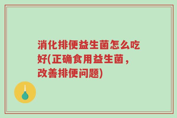 消化排便益生菌怎么吃好(正确食用益生菌,改善排便问题)-第1张图片-超越 消化排便益生菌怎么吃好(正确食用益生菌,改善排便问题)-第1张图片-超越