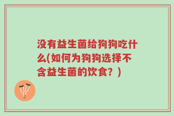 没有益生菌给狗狗吃什么(如何为狗狗选择不含益生菌的饮食?)-第1张图片-超越 没有益生菌给狗狗吃什么(如何为狗狗选择不含益生菌的饮食?)-第1张图片-超越