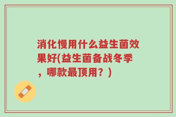 消化慢用什么益生菌效果好(益生菌备战冬季,哪款最顶用?)-第1张图片-超越 消化慢用什么益生菌效果好(益生菌备战冬季,哪款最顶用?)-第1张图片-超越