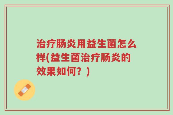 治疗肠炎用益生菌怎么样(益生菌治疗肠炎的效果如何？)-第1张图片-超越