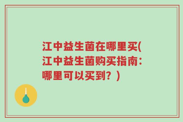 江中益生菌在哪里买(江中益生菌购买指南:哪里可以买到?)-第1张图片-超越 江中益生菌在哪里买(江中益生菌购买指南:哪里可以买到?)-第1张图片-超越