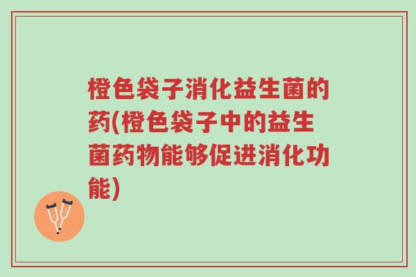 橙色袋子消化益生菌的药(橙色袋子中的益生菌药物能够促进消化功能)-第1张图片-超越 橙色袋子消化益生菌的药(橙色袋子中的益生菌药物能够促进消化功能)-第1张图片-超越