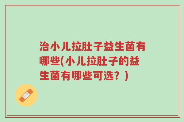 治小儿拉肚子益生菌有哪些(小儿拉肚子的益生菌有哪些可选?)-第1张图片-超越 治小儿拉肚子益生菌有哪些(小儿拉肚子的益生菌有哪些可选?)-第1张图片-超越