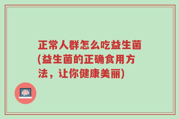 正常人群怎么吃益生菌(益生菌的正确食用方法,让你健康美丽)-第1张图片-超越 正常人群怎么吃益生菌(益生菌的正确食用方法,让你健康美丽)-第1张图片-超越