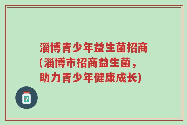 淄博青少年益生菌招商(淄博市招商益生菌,助力青少年健康成长)-第1张图片-超越 淄博青少年益生菌招商(淄博市招商益生菌,助力青少年健康成长)-第1张图片-超越