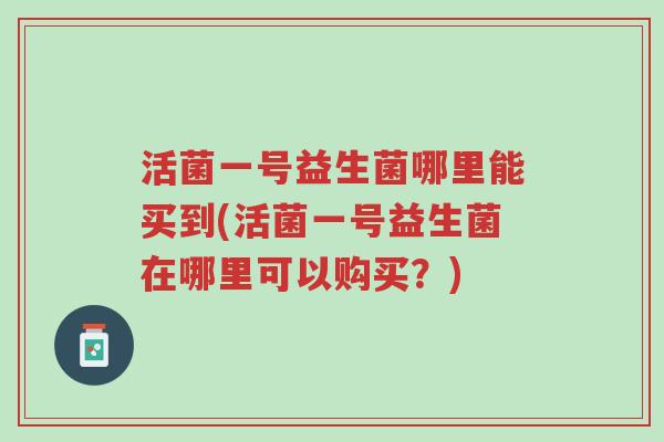 活菌一号益生菌哪里能买到(活菌一号益生菌在哪里可以购买?)-第1张图片-超越 活菌一号益生菌哪里能买到(活菌一号益生菌在哪里可以购买?)-第1张图片-超越