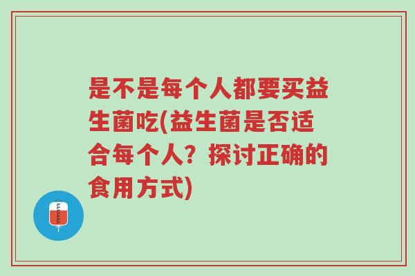 是不是每个人都要买益生菌吃(益生菌是否适合每个人?探讨正确的食用方式)-第1张图片-超越 是不是每个人都要买益生菌吃(益生菌是否适合每个人?探讨正确的食用方式)-第1张图片-超越