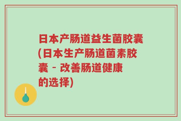 日本产肠道益生菌胶囊(日本生产肠道菌素胶囊 - 改善肠道健康的选择)-第1张图片-超越 日本产肠道益生菌胶囊(日本生产肠道菌素胶囊 - 改善肠道健康的选择)-第1张图片-超越