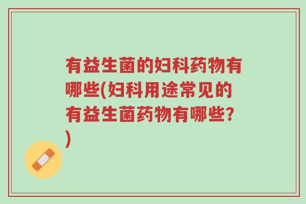 有益生菌的妇科药物有哪些(妇科用途常见的有益生菌药物有哪些?)-第1张图片-超越 有益生菌的妇科药物有哪些(妇科用途常见的有益生菌药物有哪些?)-第1张图片-超越