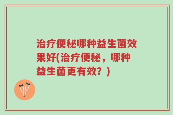 治疗便秘哪种益生菌效果好(治疗便秘,哪种益生菌更有效?)-第1张图片-超越 治疗便秘哪种益生菌效果好(治疗便秘,哪种益生菌更有效?)-第1张图片-超越