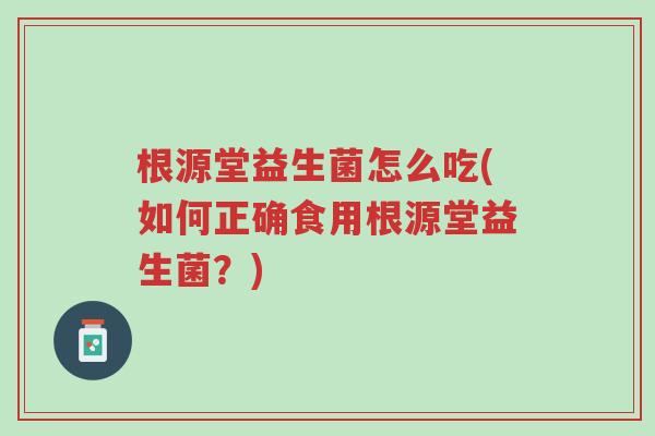 根源堂益生菌怎么吃(如何正确食用根源堂益生菌?)-第1张图片-超越 根源堂益生菌怎么吃(如何正确食用根源堂益生菌?)-第1张图片-超越