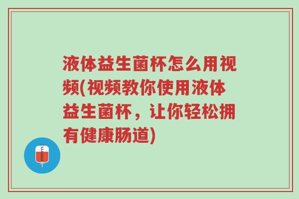 液体益生菌杯怎么用视频(视频教你使用液体益生菌杯,让你轻松拥有健康肠道)-第1张图片-超越 液体益生菌杯怎么用视频(视频教你使用液体益生菌杯,让你轻松拥有健康肠道)-第1张图片-超越