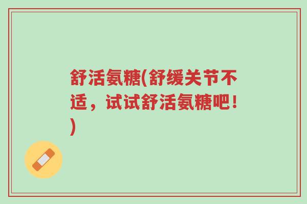 舒活氨糖(舒缓关节不适,试试舒活氨糖吧!)-第1张图片-超越 舒活氨糖(舒缓关节不适,试试舒活氨糖吧!)-第1张图片-超越