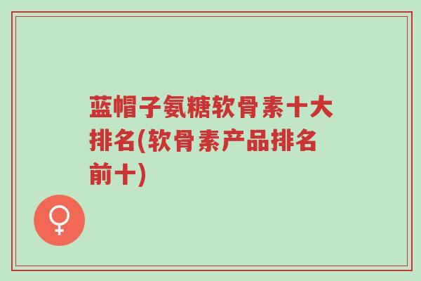 蓝帽子氨糖软骨素十大排名(软骨素产品排名前十)-第1张图片-超越 蓝帽子氨糖软骨素十大排名(软骨素产品排名前十)-第1张图片-超越