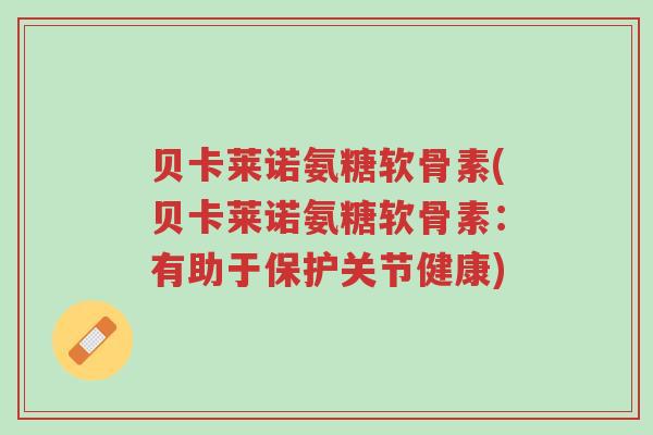 贝卡莱诺氨糖软骨素(贝卡莱诺氨糖软骨素:有助于保护关节健康)-第1张图片-超越 贝卡莱诺氨糖软骨素(贝卡莱诺氨糖软骨素:有助于保护关节健康)-第1张图片-超越