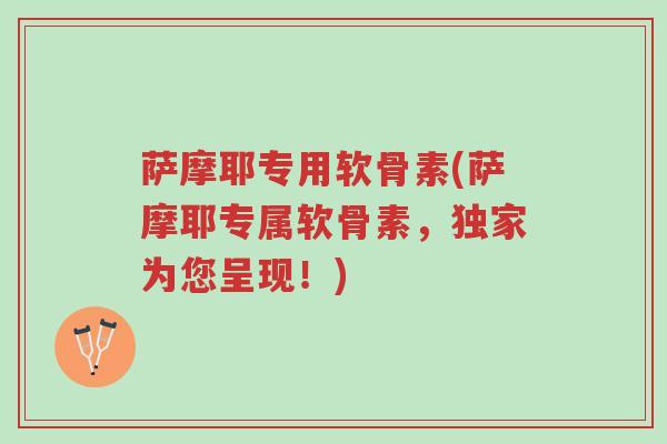 萨摩耶专用软骨素(萨摩耶专属软骨素,独家为您呈现!)-第1张图片-超越 萨摩耶专用软骨素(萨摩耶专属软骨素,独家为您呈现!)-第1张图片-超越
