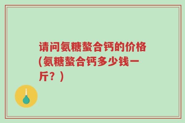请问氨糖螯合钙的价格(氨糖螯合钙多少钱一斤?)-第1张图片-超越 请问氨糖螯合钙的价格(氨糖螯合钙多少钱一斤?)-第1张图片-超越