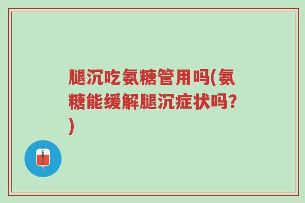 腿沉吃氨糖管用吗(氨糖能缓解腿沉症状吗?)-第1张图片-超越 腿沉吃氨糖管用吗(氨糖能缓解腿沉症状吗?)-第1张图片-超越