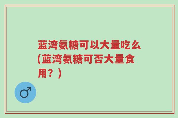 蓝湾氨糖可以大量吃么(蓝湾氨糖可否大量食用?)-第1张图片-超越 蓝湾氨糖可以大量吃么(蓝湾氨糖可否大量食用?)-第1张图片-超越