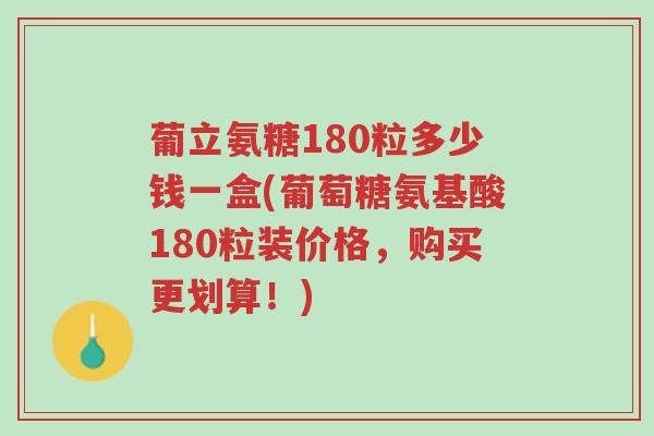 葡立氨糖180粒多少钱一盒(葡萄糖氨基酸180粒装价格，购买更划算！)-第1张图片-超越