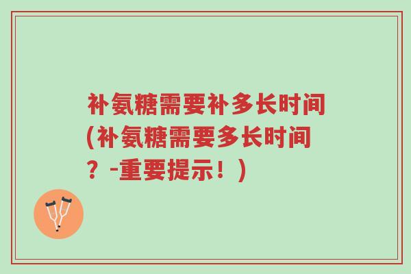 补氨糖需要补多长时间(补氨糖需要多长时间?-重要提示!)-第1张图片-超越 补氨糖需要补多长时间(补氨糖需要多长时间?-重要提示!)-第1张图片-超越