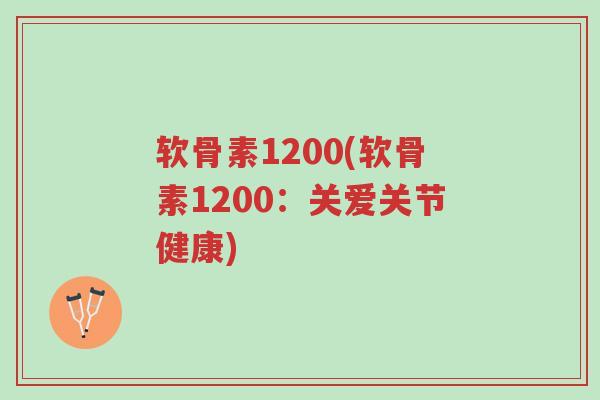 软骨素1200(软骨素1200:关爱关节健康)-第1张图片-超越 软骨素1200(软骨素1200:关爱关节健康)-第1张图片-超越