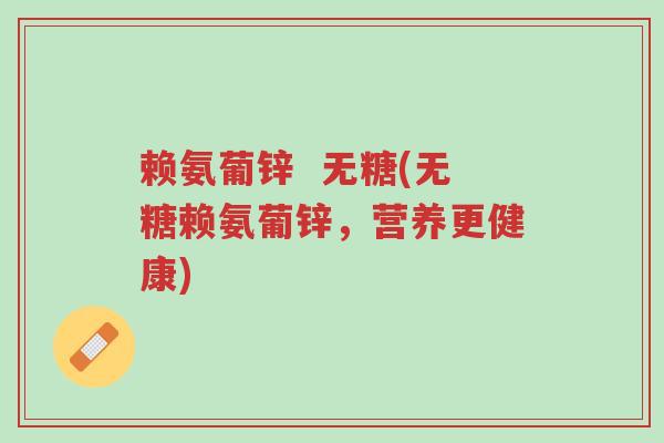 赖氨葡锌 无糖(无糖赖氨葡锌,营养更健康)-第1张图片-超越 赖氨葡锌 无糖(无糖赖氨葡锌,营养更健康)-第1张图片-超越